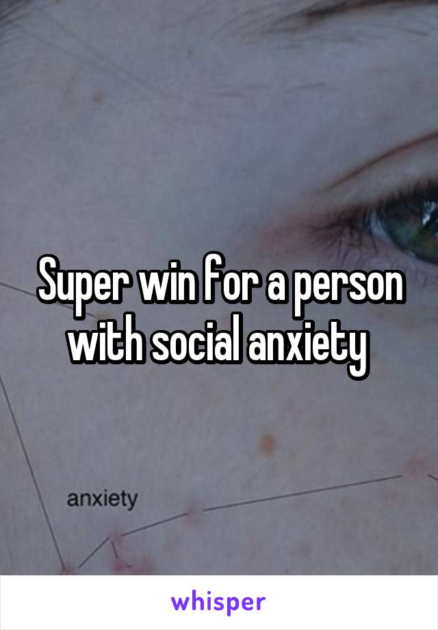 Super win for a person with social anxiety 