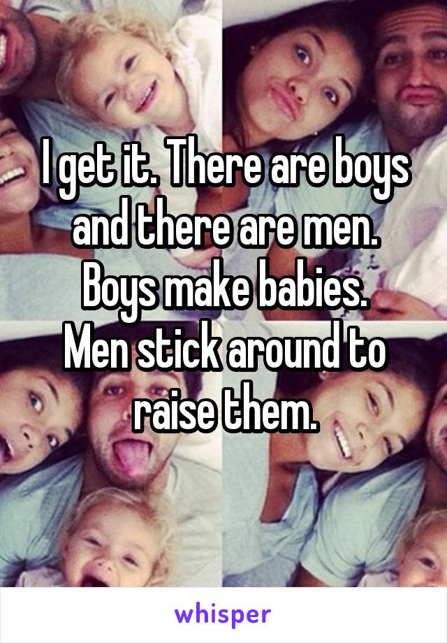 I get it. There are boys and there are men.
Boys make babies.
Men stick around to raise them.
