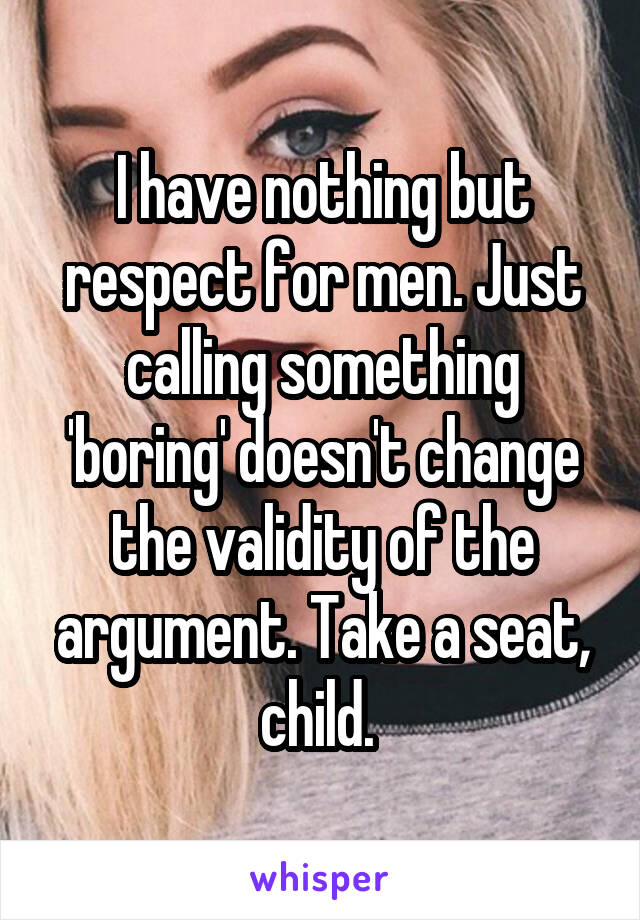 I have nothing but respect for men. Just calling something 'boring' doesn't change the validity of the argument. Take a seat, child. 