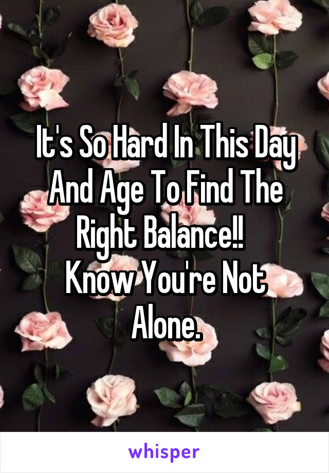 It's So Hard In This Day And Age To Find The Right Balance!!  
Know You're Not Alone.