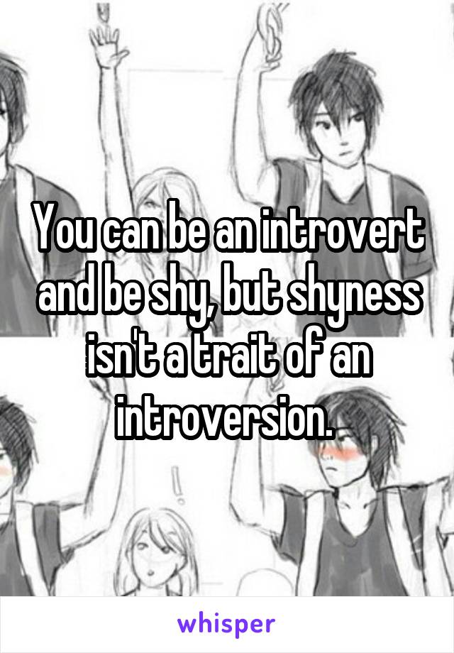 You can be an introvert and be shy, but shyness isn't a trait of an introversion. 