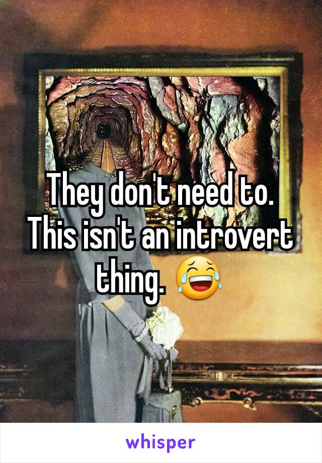 They don't need to. This isn't an introvert thing. 😂