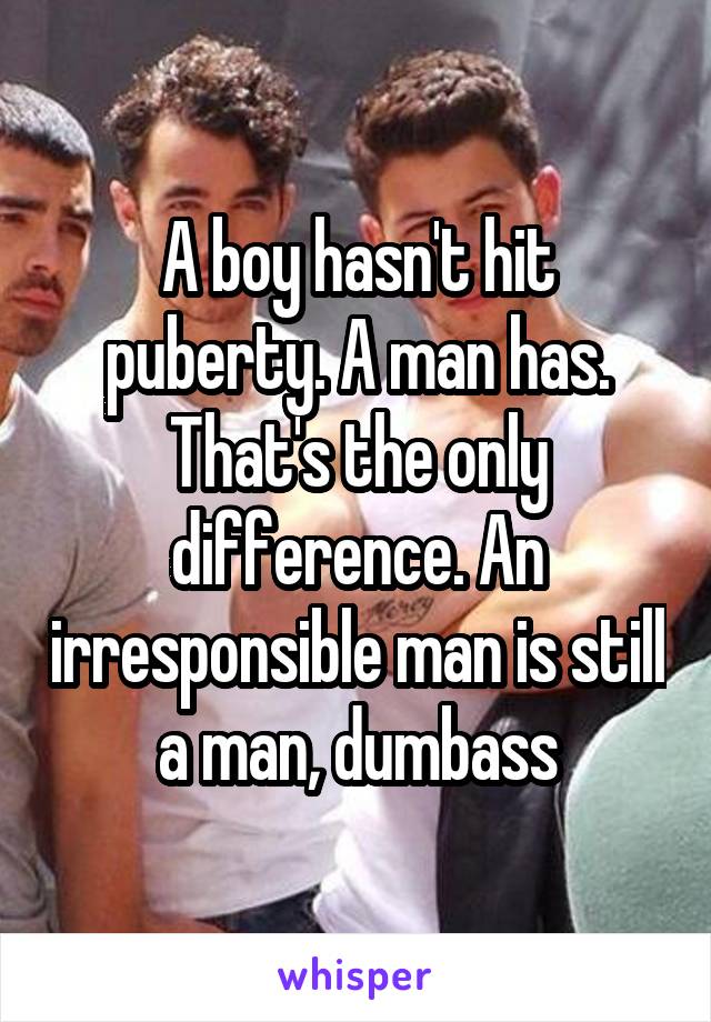 A boy hasn't hit puberty. A man has. That's the only difference. An irresponsible man is still a man, dumbass