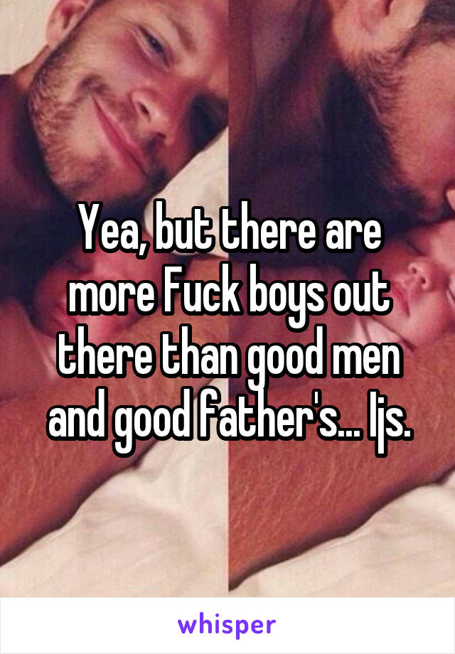 Yea, but there are more Fuck boys out there than good men and good father's... Ijs.