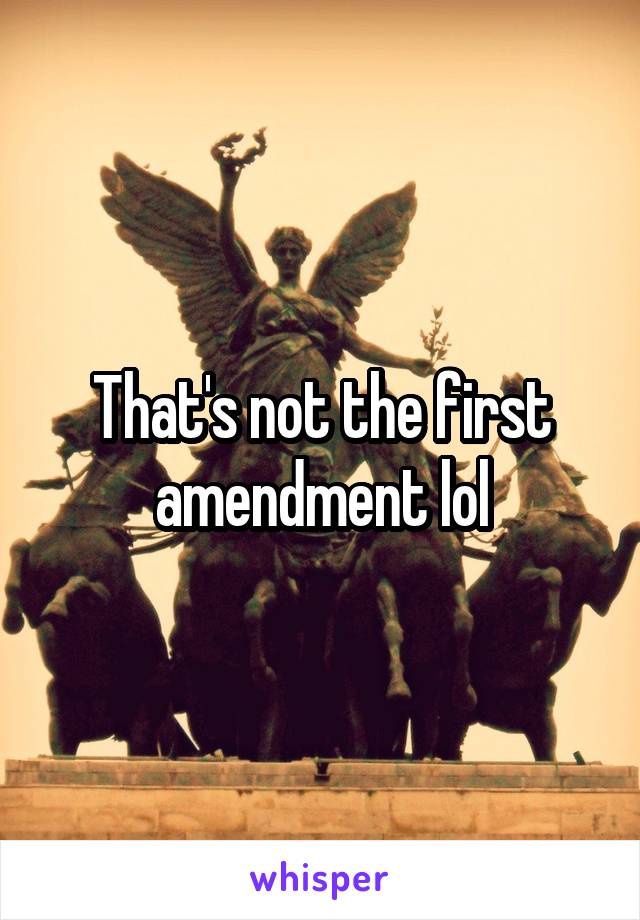 That's not the first amendment lol