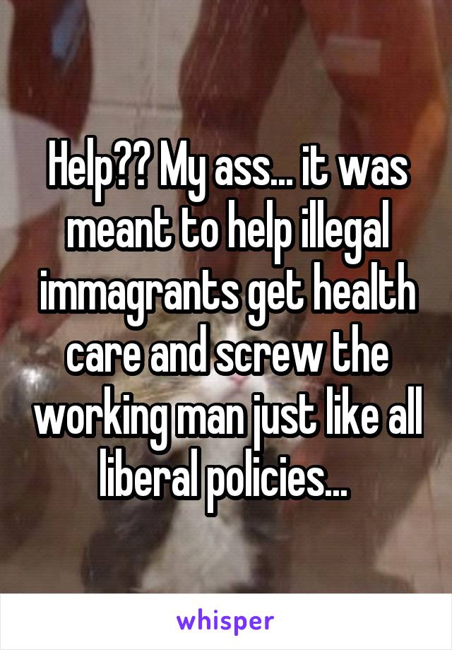 Help?? My ass... it was meant to help illegal immagrants get health care and screw the working man just like all liberal policies... 