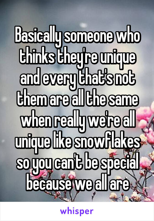 Basically someone who thinks they're unique and every that's not them are all the same when really we're all unique like snowflakes so you can't be special because we all are