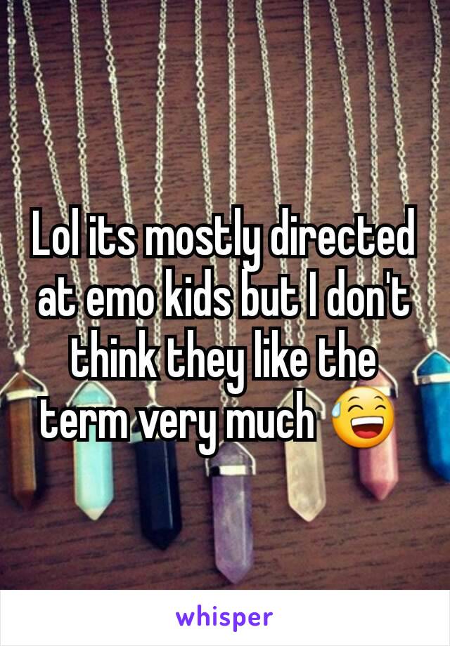 Lol its mostly directed at emo kids but I don't think they like the term very much 😅 