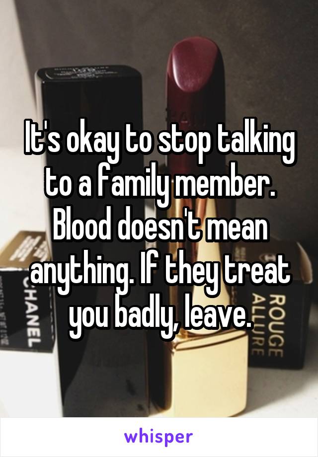 It's okay to stop talking to a family member. Blood doesn't mean anything. If they treat you badly, leave.
