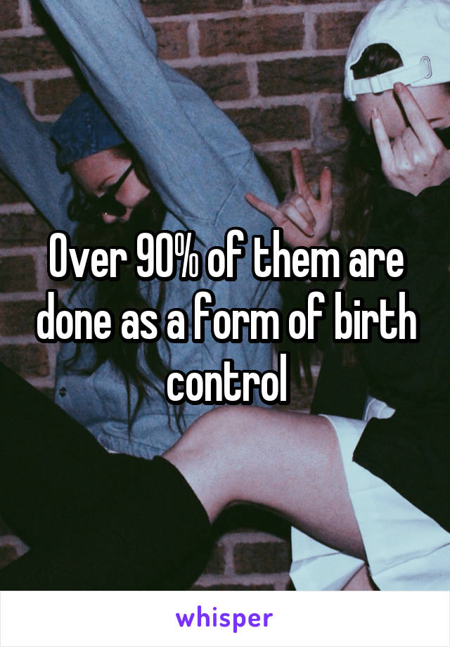 Over 90% of them are done as a form of birth control