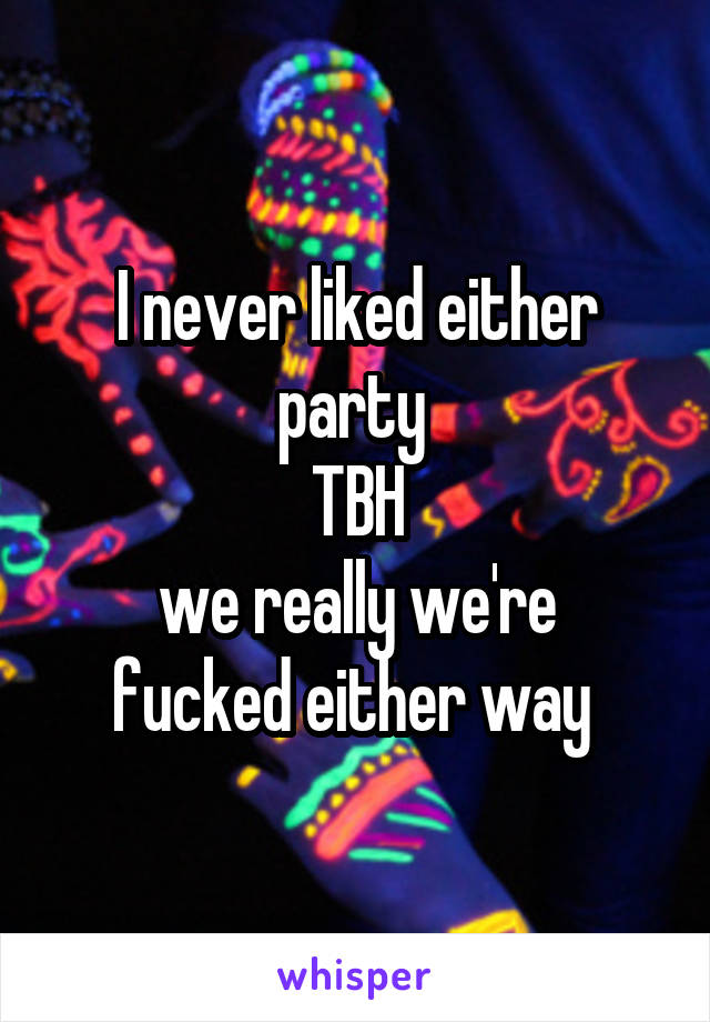 I never liked either party 
TBH
we really we're fucked either way 