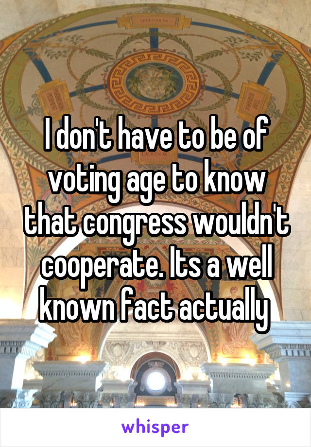 I don't have to be of voting age to know that congress wouldn't cooperate. Its a well known fact actually 