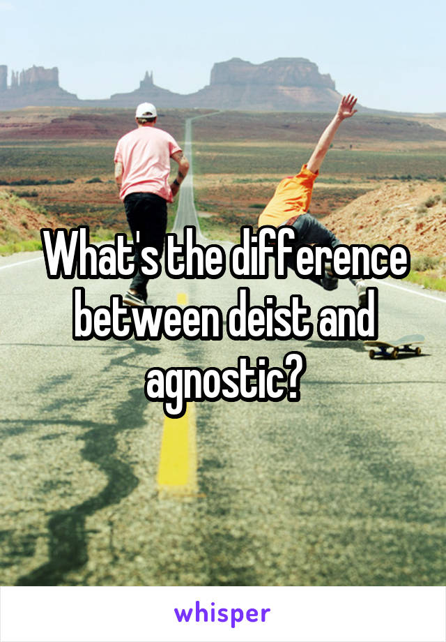 What's the difference between deist and agnostic?