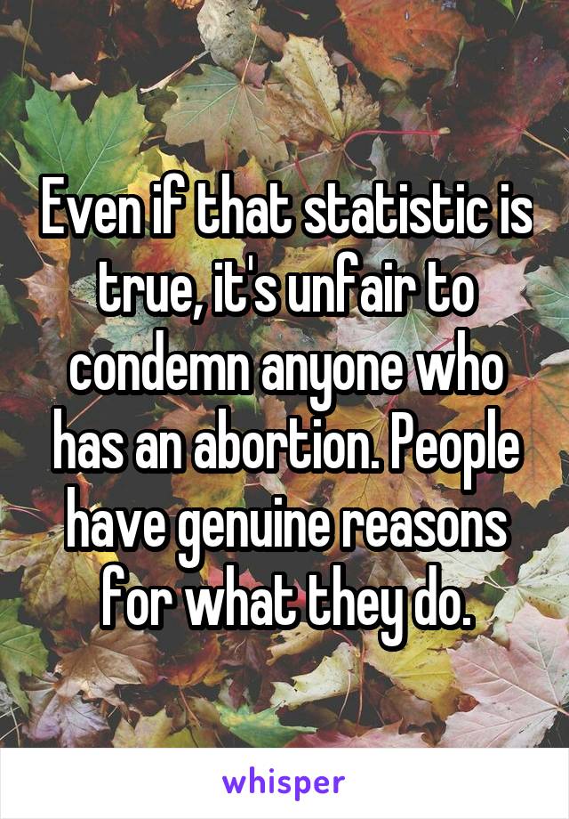 Even if that statistic is true, it's unfair to condemn anyone who has an abortion. People have genuine reasons for what they do.