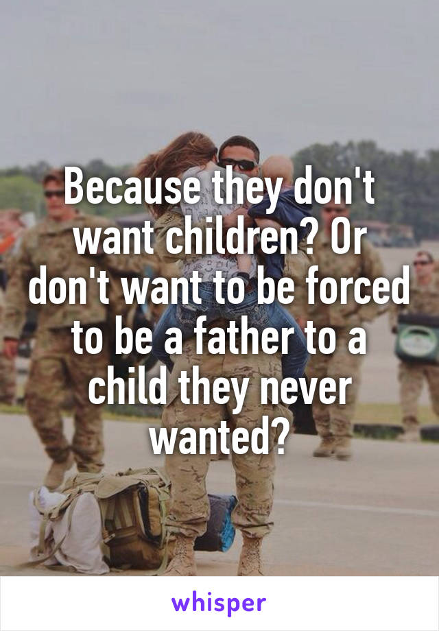 Because they don't want children? Or don't want to be forced to be a father to a child they never wanted?