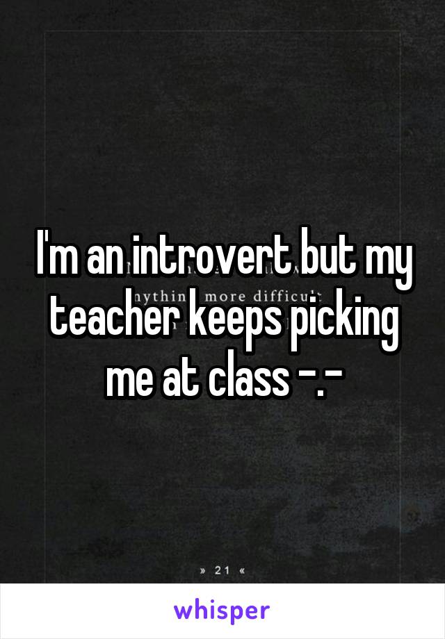 I'm an introvert but my teacher keeps picking me at class -.-