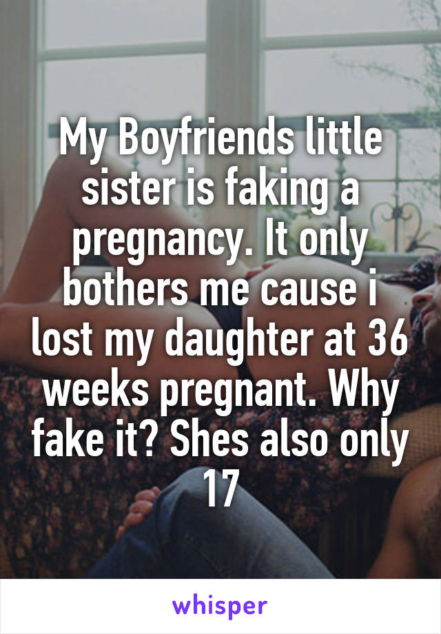 My Boyfriends little sister is faking a pregnancy. It only bothers me cause i lost my daughter at 36 weeks pregnant. Why fake it? Shes also only 17