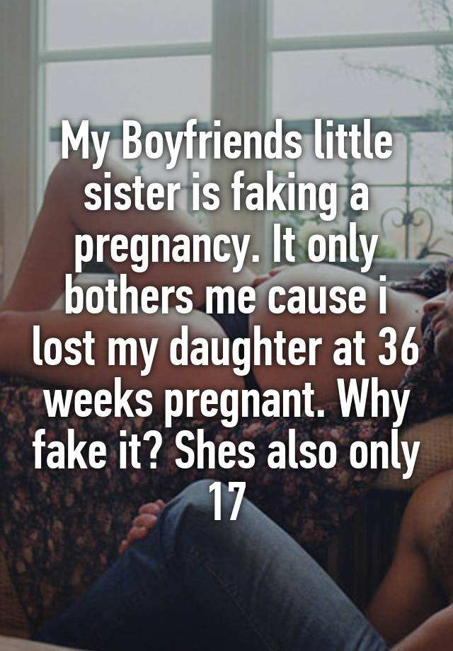 My Boyfriends little sister is faking a pregnancy. It only bothers me cause i lost my daughter at 36 weeks pregnant. Why fake it? Shes also only 17