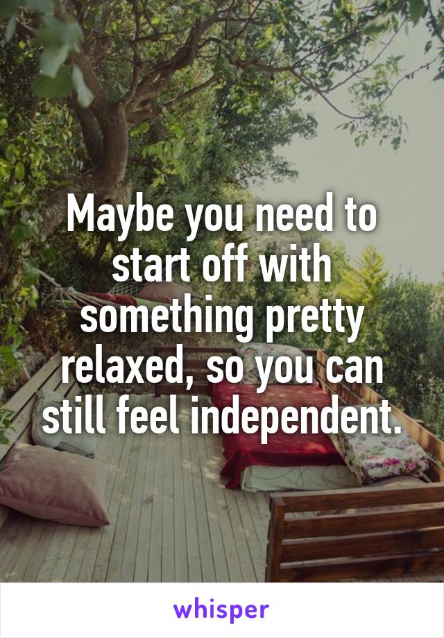 Maybe you need to start off with something pretty relaxed, so you can still feel independent.