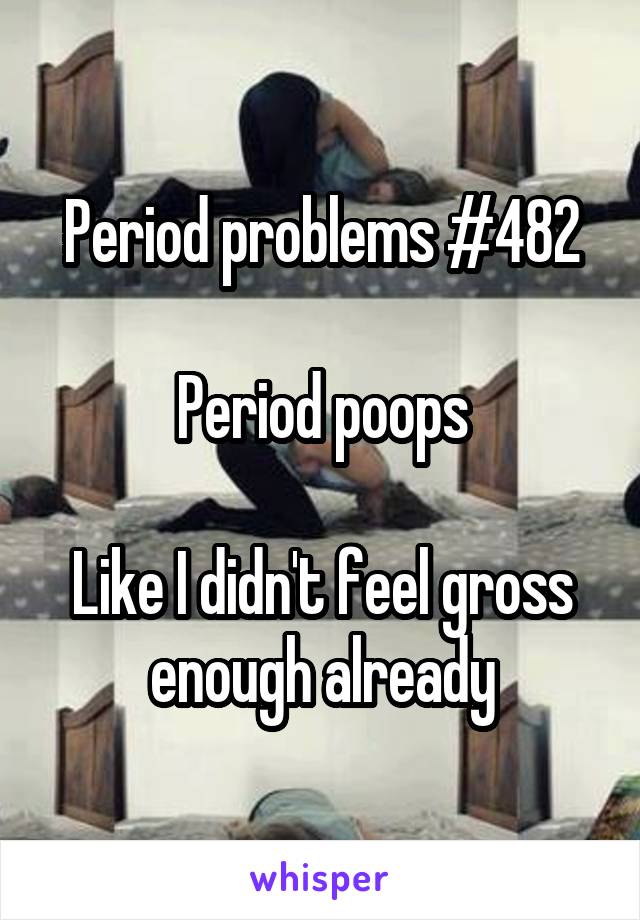 Period problems #482

Period poops

Like I didn't feel gross enough already