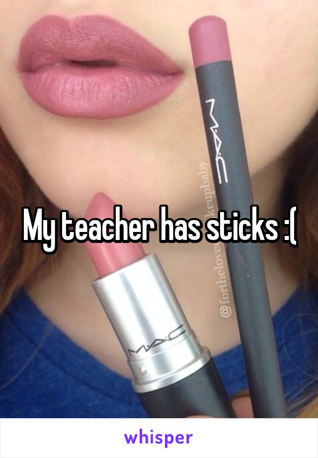 My teacher has sticks :(