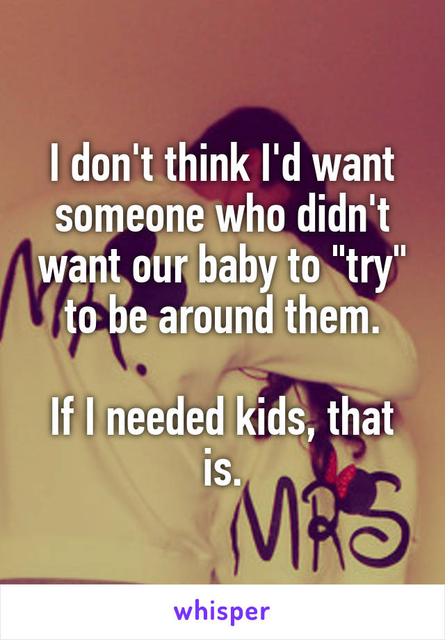 I don't think I'd want someone who didn't want our baby to "try" to be around them.

If I needed kids, that is.