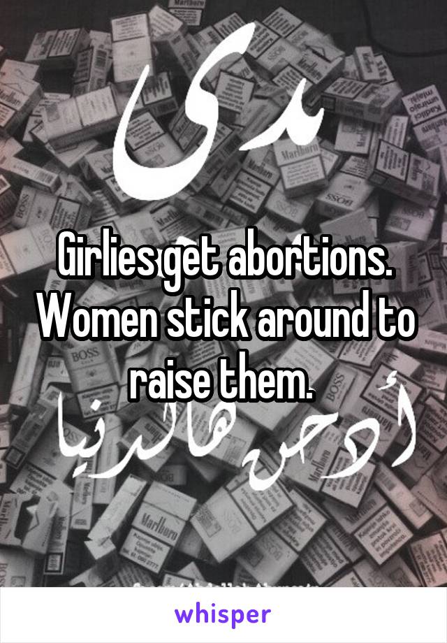 Girlies get abortions. Women stick around to raise them. 