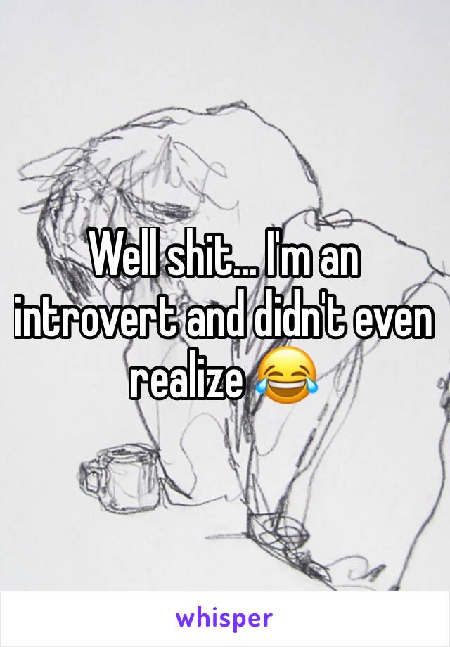 Well shit... I'm an introvert and didn't even realize 😂