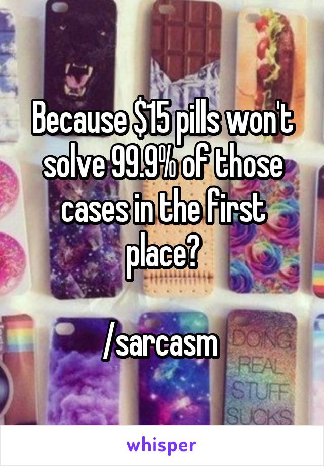 Because $15 pills won't solve 99.9% of those cases in the first place?

/sarcasm 