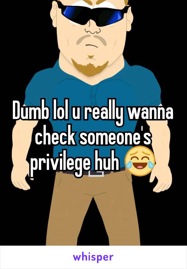 Dumb lol u really wanna check someone's privilege huh 😂