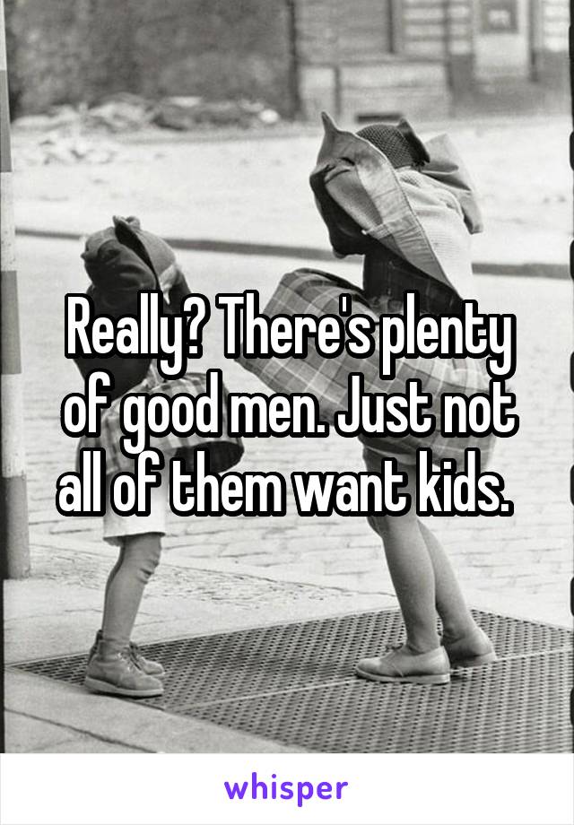 Really? There's plenty of good men. Just not all of them want kids. 