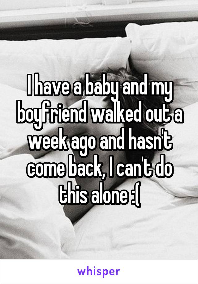 I have a baby and my boyfriend walked out a week ago and hasn't come back, I can't do this alone :(