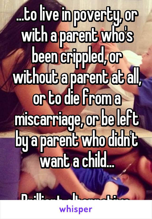 ...to live in poverty, or with a parent who's been crippled, or without a parent at all, or to die from a miscarriage, or be left by a parent who didn't want a child...

Brilliant alternative.