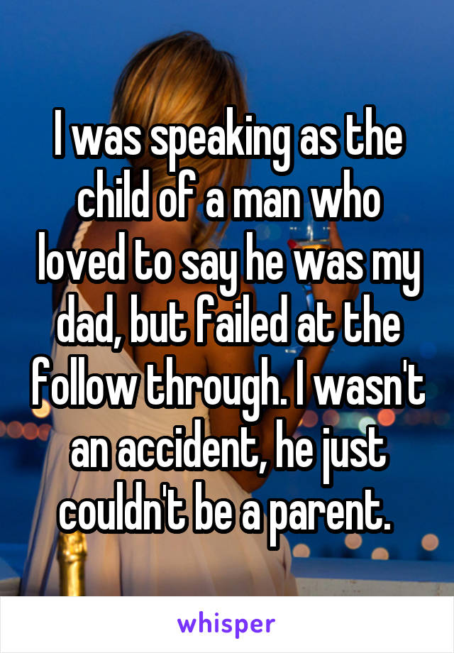 I was speaking as the child of a man who loved to say he was my dad, but failed at the follow through. I wasn't an accident, he just couldn't be a parent. 