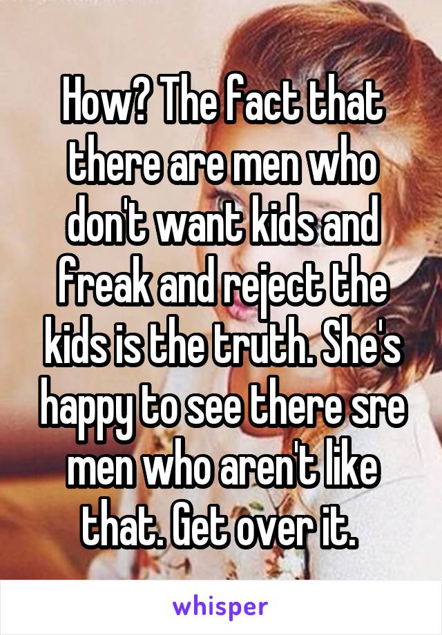 How? The fact that there are men who don't want kids and freak and reject the kids is the truth. She's happy to see there sre men who aren't like that. Get over it. 