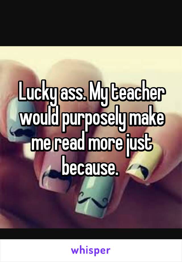 Lucky ass. My teacher would purposely make me read more just because. 