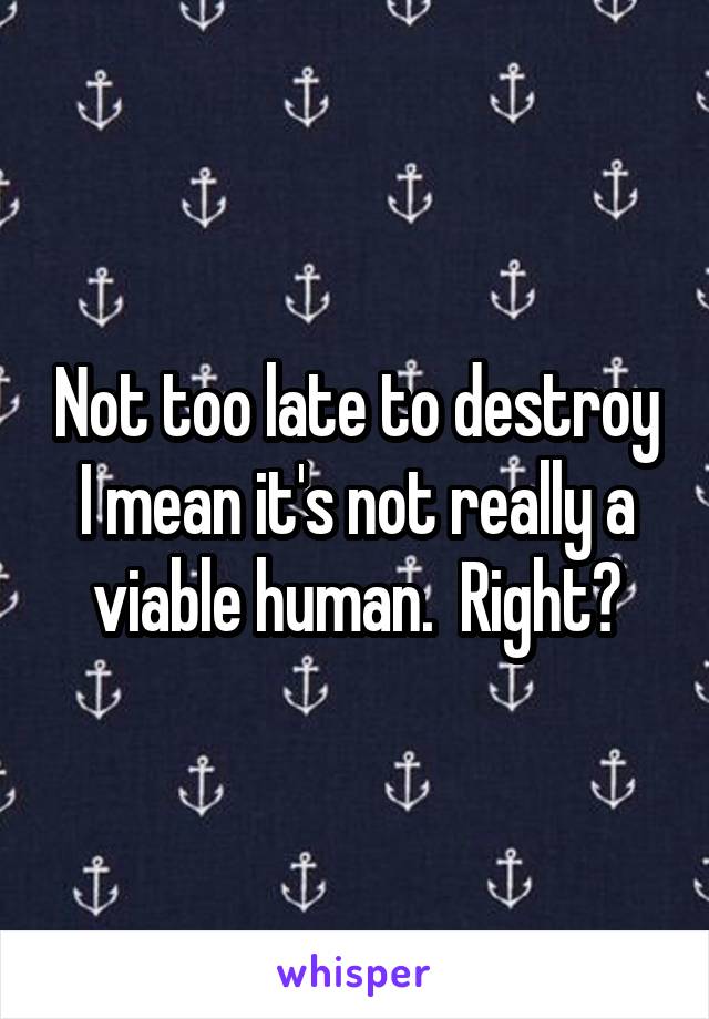 Not too late to destroy
I mean it's not really a viable human.  Right?