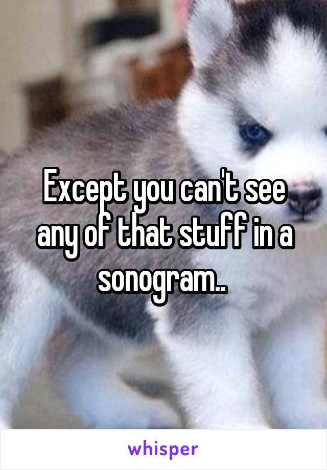 Except you can't see any of that stuff in a sonogram.. 
