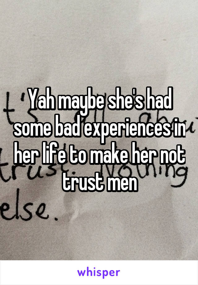 Yah maybe she's had some bad experiences in her life to make her not trust men