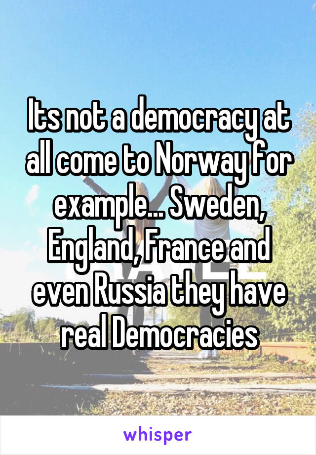 Its not a democracy at all come to Norway for example... Sweden, England, France and even Russia they have real Democracies