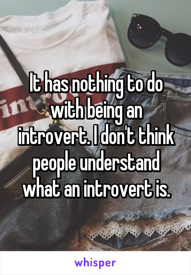 It has nothing to do with being an introvert. I don't think people understand what an introvert is.