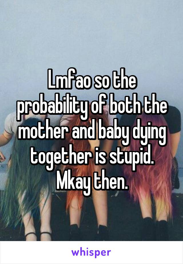 Lmfao so the probability of both the mother and baby dying together is stupid. Mkay then.