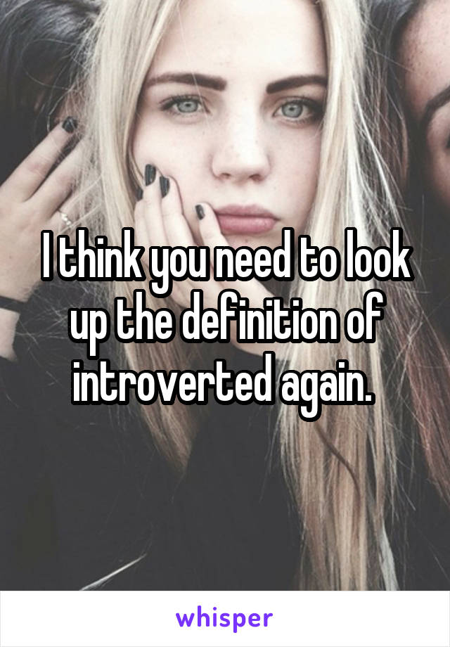 I think you need to look up the definition of introverted again. 