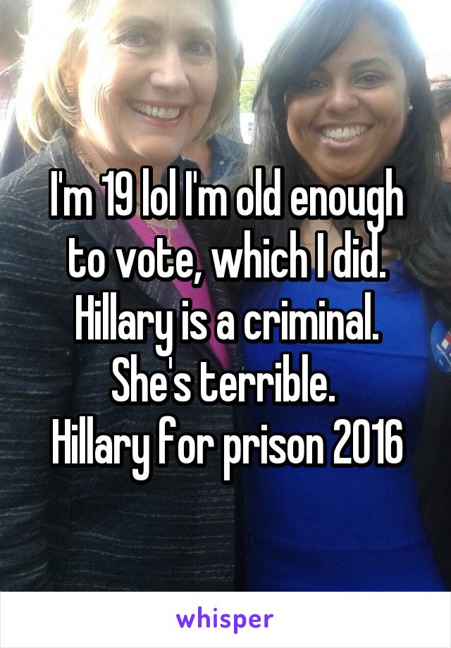 I'm 19 lol I'm old enough to vote, which I did.
Hillary is a criminal. She's terrible. 
Hillary for prison 2016