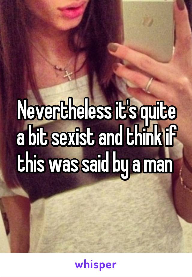 Nevertheless it's quite a bit sexist and think if this was said by a man 