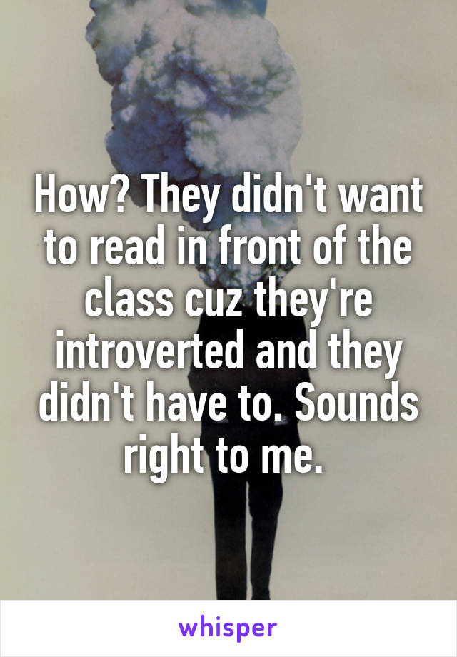 How? They didn't want to read in front of the class cuz they're introverted and they didn't have to. Sounds right to me. 