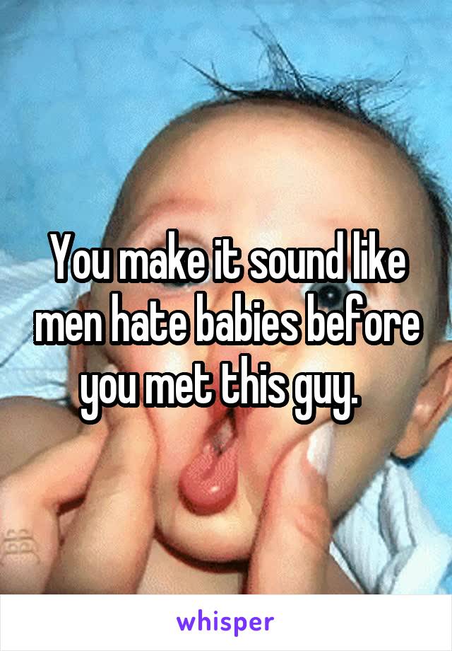You make it sound like men hate babies before you met this guy.  