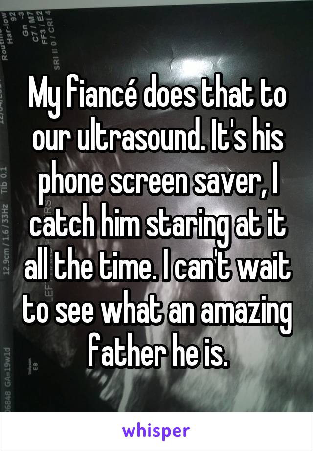 My fiancé does that to our ultrasound. It's his phone screen saver, I catch him staring at it all the time. I can't wait to see what an amazing father he is.