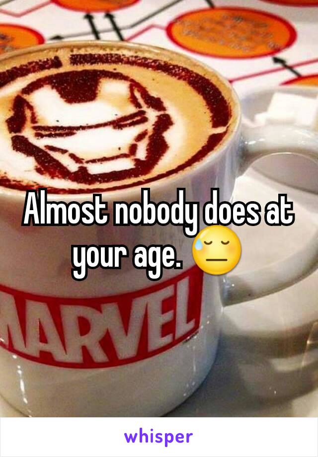 Almost nobody does at your age. 😓