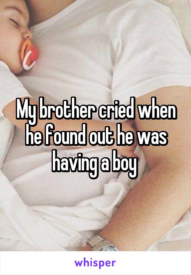 My brother cried when he found out he was having a boy 